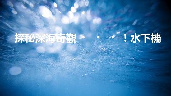 探秘深海奇觀！水下機(jī)器人引領(lǐng)科技革命，揭開未知世界的神秘面紗！